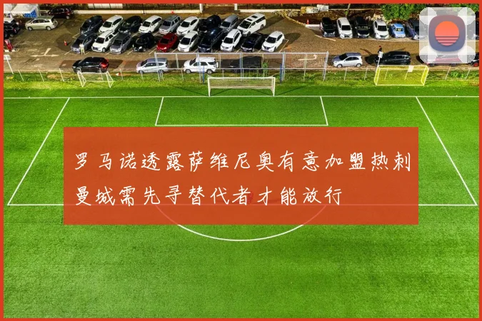 罗马诺透露萨维尼奥有意加盟热刺曼城需先寻替代者才能放行
